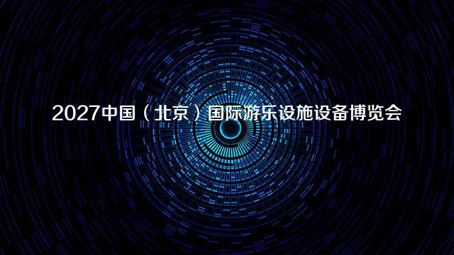 2027中国（北京）国际游乐设施设备博览会