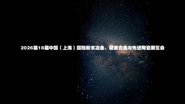 2026第18届中国(上海)国际粉末冶金、硬质合金与先进陶瓷展览会