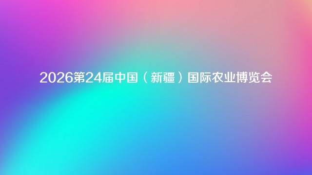 2026第24届中国（新疆）国际农业博览会