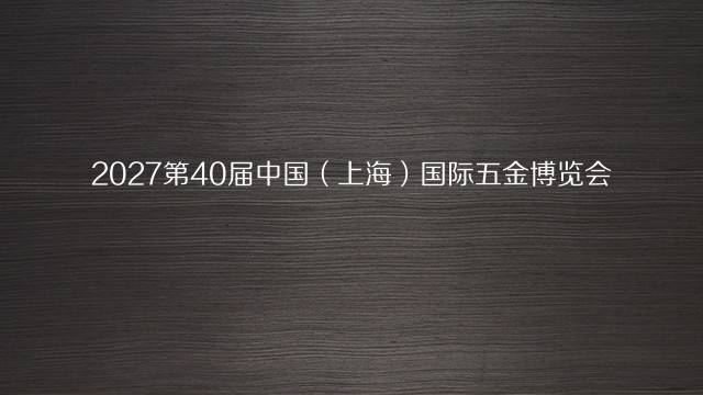 2027第40届中国（上海）国际五金博览会