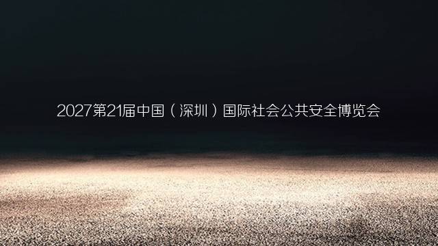 2027第21届中国（深圳）国际社会公共安全博览会