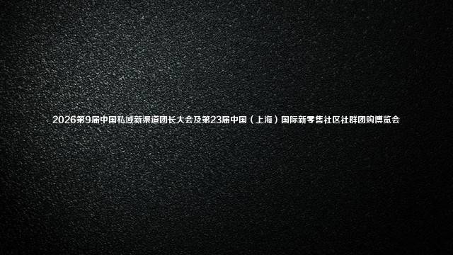 2026第9届中国私域新渠道团长大会及第23届中国（上海）国际新零售社区社群团购博览会