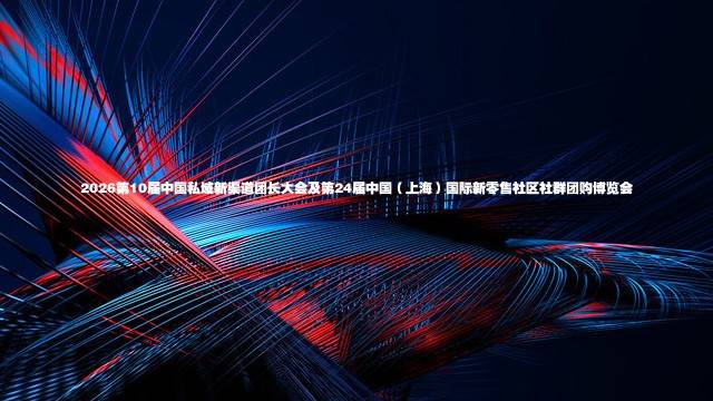 2026第10届中国私域新渠道团长大会及第24届中国（上海）国际新零售社区社群团购博览会