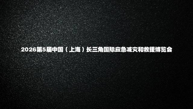 2026第5届中国（上海）长三角国际应急减灾和救援博览会