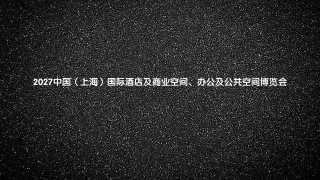2027中国（上海）国际酒店及商业空间、办公及公共空间博览会