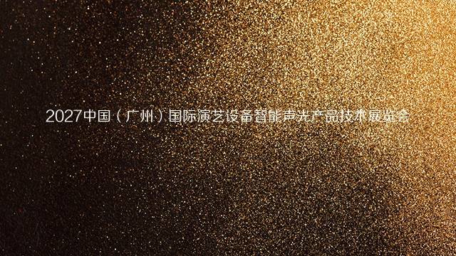 2027中国（广州）国际演艺设备智能声光产品技术展览会