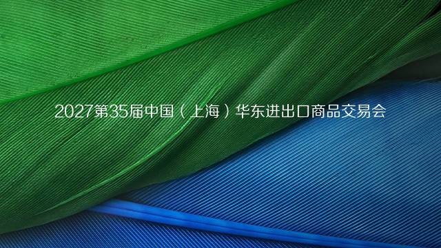 2027第35届中国（上海）华东进出口商品交易会