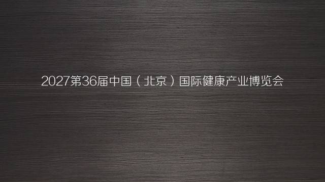 2027第36届中国（北京）国际健康产业博览会