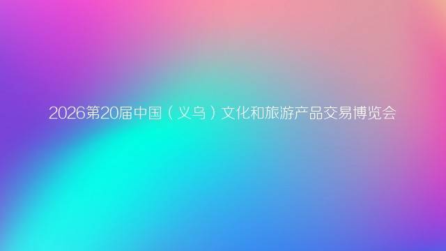 2026第20届中国（义乌）文化和旅游产品交易博览会