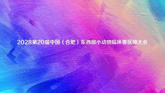 2028第20届中国（合肥）东西部小动物临床兽医师大会