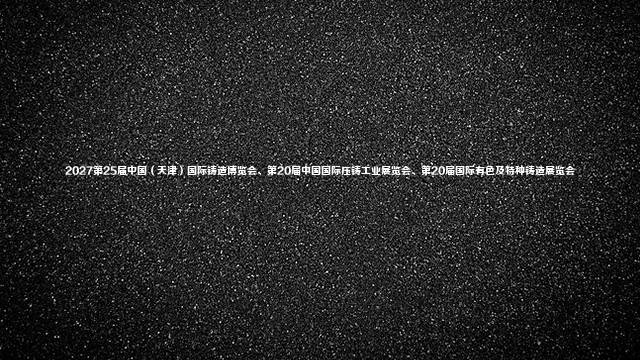 2027第25届中国（天津）国际铸造博览会、第20届中国国际压铸工业展览会、第20届国际有色及特种铸造展览会