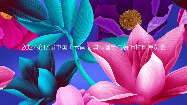 2027第17届中国（云南）国际建筑与装饰材料博览会