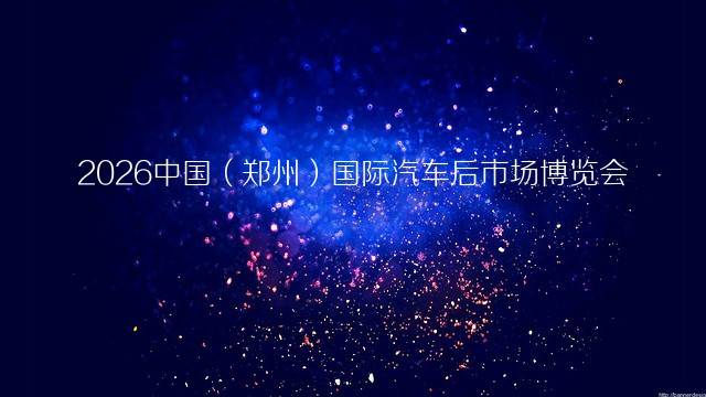 2026中国（郑州）国际汽车后市场博览会