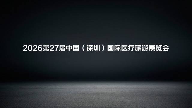 2026第27届中国（深圳）国际医疗旅游展览会
